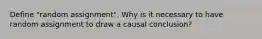 Define "random assignment". Why is it necessary to have random assignment to draw a causal conclusion?