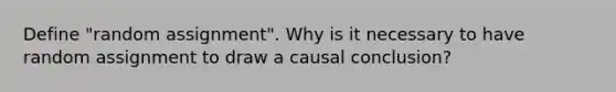 Define "random assignment". Why is it necessary to have random assignment to draw a causal conclusion?