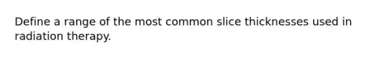 Define a range of the most common slice thicknesses used in radiation therapy.