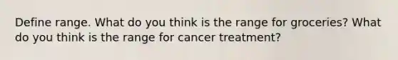 Define range. What do you think is the range for groceries? What do you think is the range for cancer treatment?