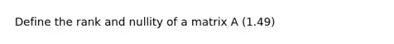 Define the rank and nullity of a matrix A (1.49)