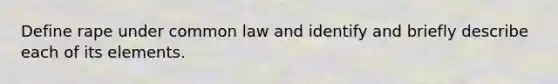 Define rape under common law and identify and briefly describe each of its elements.