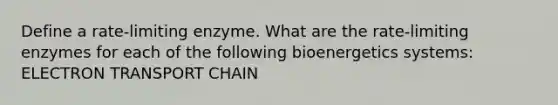 Define a rate-limiting enzyme. What are the rate-limiting enzymes for each of the following bioenergetics systems: ELECTRON TRANSPORT CHAIN