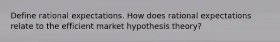 Define rational expectations. How does rational expectations relate to the efficient market hypothesis theory?