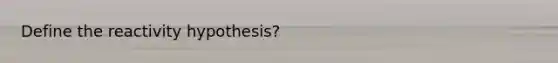 Define the reactivity hypothesis?