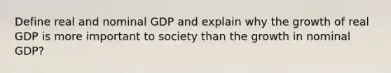 Define real and nominal GDP and explain why the growth of real GDP is more important to society than the growth in nominal GDP?