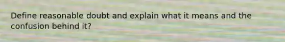 Define reasonable doubt and explain what it means and the confusion behind it?