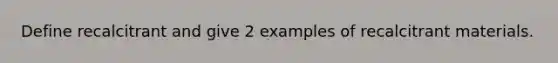 Define recalcitrant and give 2 examples of recalcitrant materials.