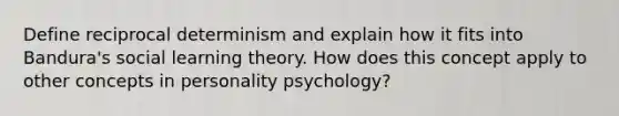 Define reciprocal determinism and explain how it fits into Bandura's social learning theory. How does this concept apply to other concepts in personality psychology?