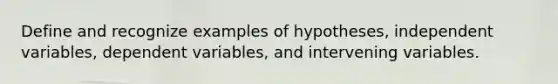 Define and recognize examples of hypotheses, independent variables, dependent variables, and intervening variables.