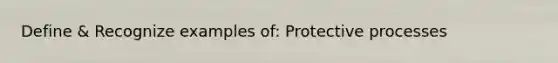 Define & Recognize examples of: Protective processes