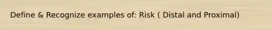 Define & Recognize examples of: Risk ( Distal and Proximal)