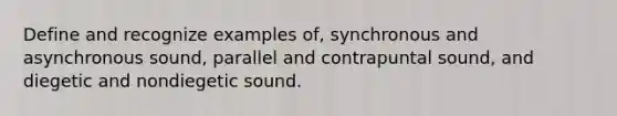 Define and recognize examples of, synchronous and asynchronous sound, parallel and contrapuntal sound, and diegetic and nondiegetic sound.