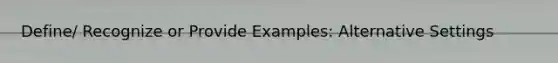 Define/ Recognize or Provide Examples: Alternative Settings