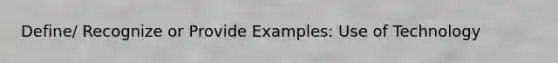 Define/ Recognize or Provide Examples: Use of Technology