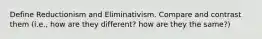 Define Reductionism and Eliminativism. Compare and contrast them (i.e., how are they different? how are they the same?)