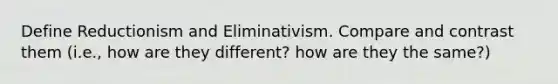 Define Reductionism and Eliminativism. Compare and contrast them (i.e., how are they different? how are they the same?)