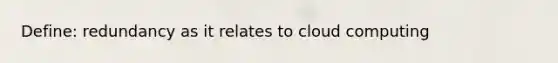 Define: redundancy as it relates to cloud computing