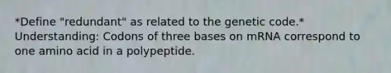 *Define "redundant" as related to the genetic code.* Understanding: Codons of three bases on mRNA correspond to one amino acid in a polypeptide.