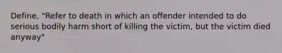 Define, "Refer to death in which an offender intended to do serious bodily harm short of killing the victim, but the victim died anyway"