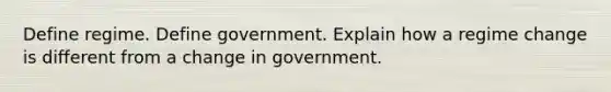 Define regime. Define government. Explain how a regime change is different from a change in government.