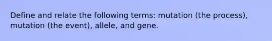 Define and relate the following terms: mutation (the process), mutation (the event), allele, and gene.