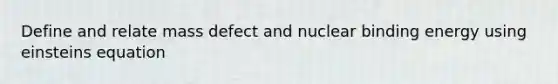 Define and relate mass defect and nuclear binding energy using einsteins equation