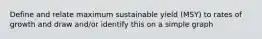 Define and relate maximum sustainable yield (MSY) to rates of growth and draw and/or identify this on a simple graph