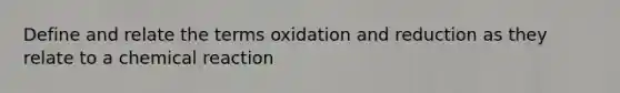 Define and relate the terms oxidation and reduction as they relate to a chemical reaction