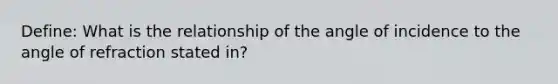 Define: What is the relationship of the angle of incidence to the angle of refraction stated in?