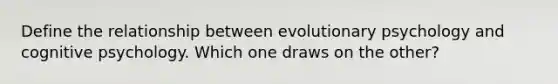 Define the relationship between evolutionary psychology and cognitive psychology. Which one draws on the other?