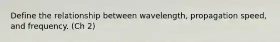 Define the relationship between wavelength, propagation speed, and frequency. (Ch 2)