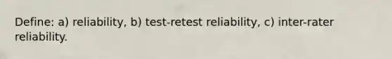 Define: a) reliability, b) test-retest reliability, c) inter-rater reliability.