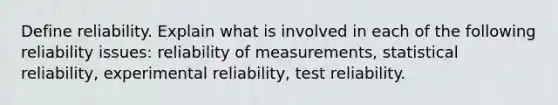 Define reliability. Explain what is involved in each of the following reliability issues: reliability of measurements, statistical reliability, experimental reliability, test reliability.