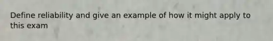 Define reliability and give an example of how it might apply to this exam