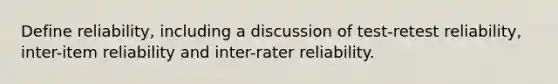 Define reliability, including a discussion of test-retest reliability, inter-item reliability and inter-rater reliability.