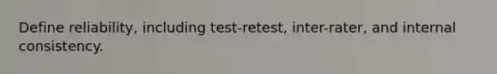 Define reliability, including test-retest, inter-rater, and internal consistency.