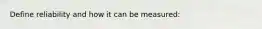 Define reliability and how it can be measured: