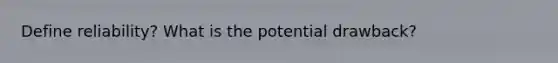 Define reliability? What is the potential drawback?