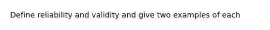 Define reliability and validity and give two examples of each