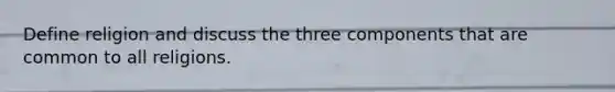 Define religion and discuss the three components that are common to all religions.