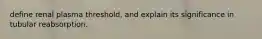 define renal plasma threshold, and explain its significance in tubular reabsorption.