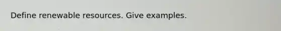 Define renewable resources. Give examples.