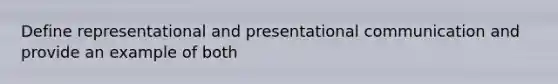 Define representational and presentational communication and provide an example of both