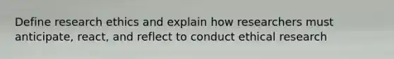 Define <a href='https://www.questionai.com/knowledge/kiwbIpnkRr-research-ethics' class='anchor-knowledge'>research ethics</a> and explain how researchers must anticipate, react, and reflect to conduct ethical research