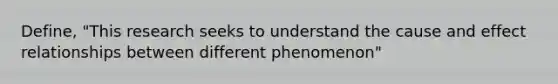 Define, "This research seeks to understand the <a href='https://www.questionai.com/knowledge/kRJV8xGm2O-cause-and-effect' class='anchor-knowledge'>cause and effect</a> relationships between different phenomenon"