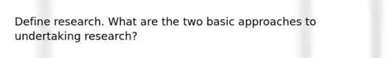 Define research. What are the two basic approaches to undertaking research?
