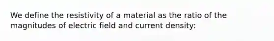 We define the resistivity of a material as the ratio of the magnitudes of electric field and current density: