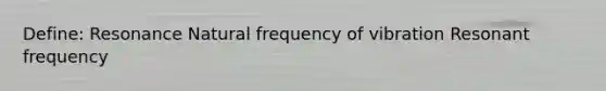 Define: Resonance Natural frequency of vibration Resonant frequency