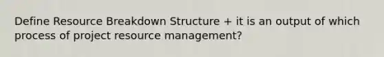 Define Resource Breakdown Structure + it is an output of which process of project resource management?